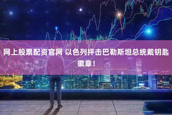 网上股票配资官网 以色列抨击巴勒斯坦总统戴钥匙徽章！