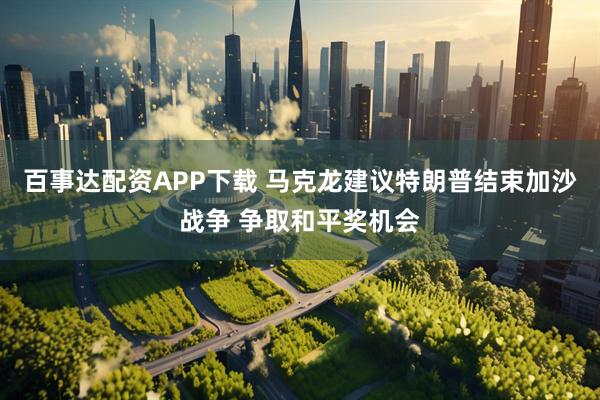 百事达配资APP下载 马克龙建议特朗普结束加沙战争 争取和平奖机会