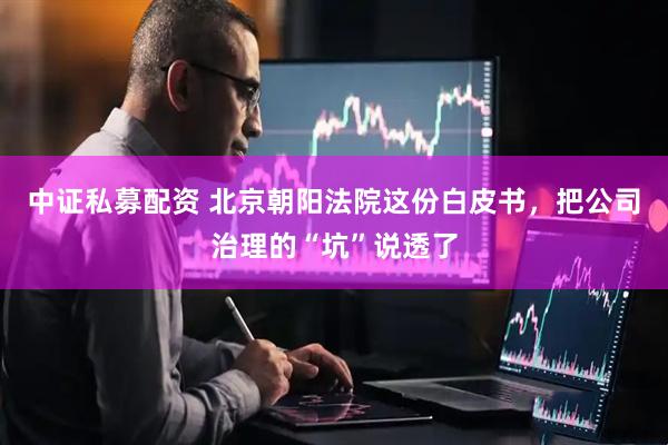 中证私募配资 北京朝阳法院这份白皮书，把公司治理的“坑”说透了