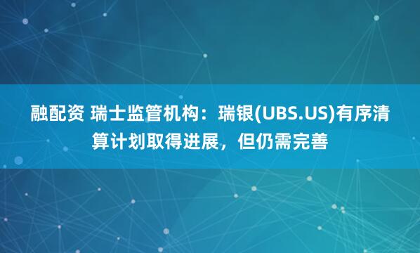 融配资 瑞士监管机构：瑞银(UBS.US)有序清算计划取得进展，但仍需完善
