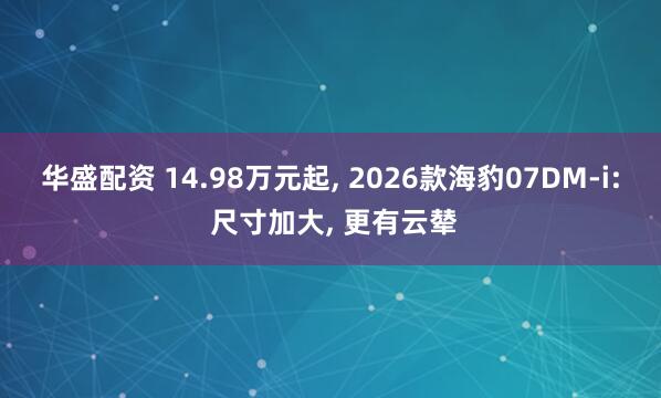 华盛配资 14.98万元起, 2026款海豹07DM-i: 尺寸加大, 更有云辇