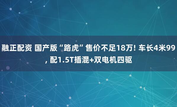 融正配资 国产版“路虎”售价不足18万! 车长4米99, 配1.5T插混+双电机四驱