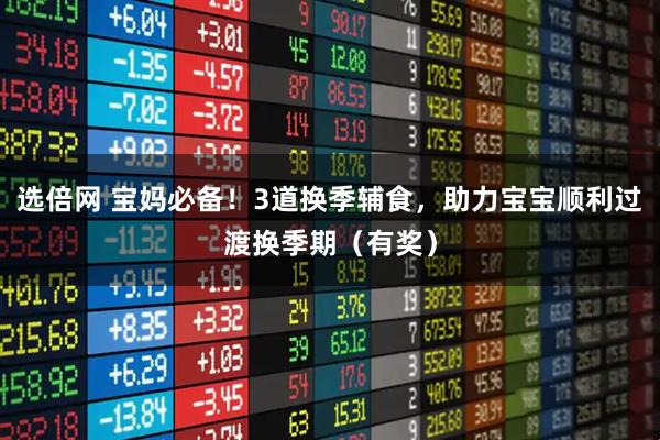 选倍网 宝妈必备！3道换季辅食，助力宝宝顺利过渡换季期（有奖）