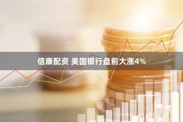 信康配资 美国银行盘前大涨4%