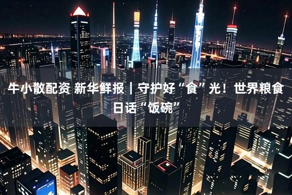 牛小散配资 新华鲜报｜守护好“食”光！世界粮食日话“饭碗”