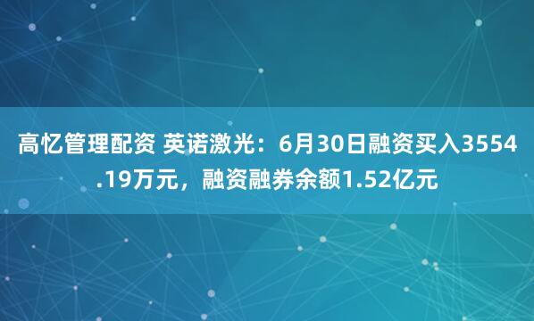 高忆管理配资 英诺激光：6月30日融资买入3554.19万元，融资融券余额1.52亿元