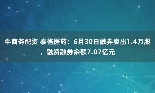 牛商务配资 泰格医药：6月30日融券卖出1.4万股，融资融券余额7.07亿元