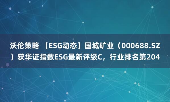 沃伦策略 【ESG动态】国城矿业（000688.SZ）获华证指数ESG最新评级C，行业排名第204