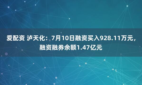 爱配资 泸天化：7月10日融资买入928.11万元，融资融券余额1.47亿元