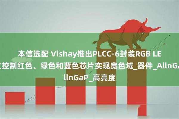 本信选配 Vishay推出PLCC-6封装RGB LED通过独立控制红色、绿色和蓝色芯片实现宽色域_器件_AllnGaP_高亮度