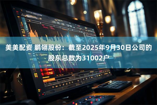 美美配资 鹏翎股份：截至2025年9月30日公司的股东总数为31002户